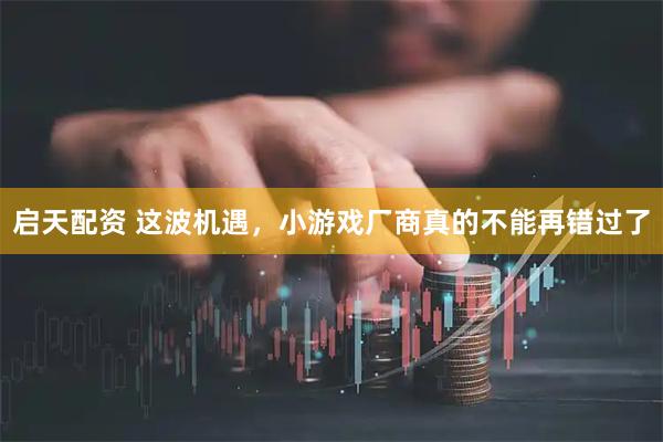 启天配资 这波机遇,小游戏厂商真的不能再错过了
