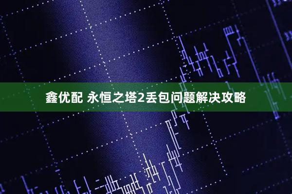 鑫优配 永恒之塔2丢包问题解决攻略