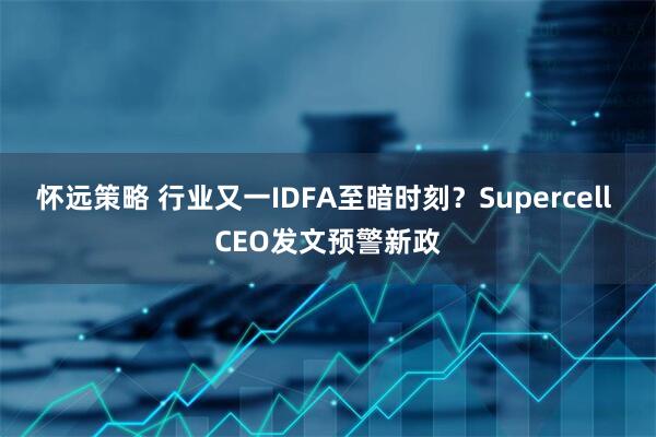 怀远策略 行业又一IDFA至暗时刻？Supercell CEO发文预警新政