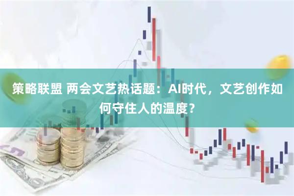 策略联盟 两会文艺热话题：AI时代，文艺创作如何守住人的温度？