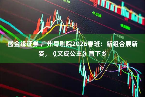 盛金缘证券 广州粤剧院2026春班：新组合展新姿，《文成公主》首下乡