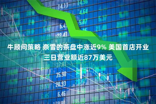 牛顾问策略 奈雪的茶盘中涨近9% 美国首店开业三日营业额近87万美元