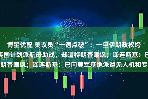 博星优配 美议员“一语点破”：一旦伊朗政权垮台，美国将大赚特赚！英国计划派航母助战，却遭特朗普嘲讽；泽连斯基：已向美军基地派遣无人机和专家