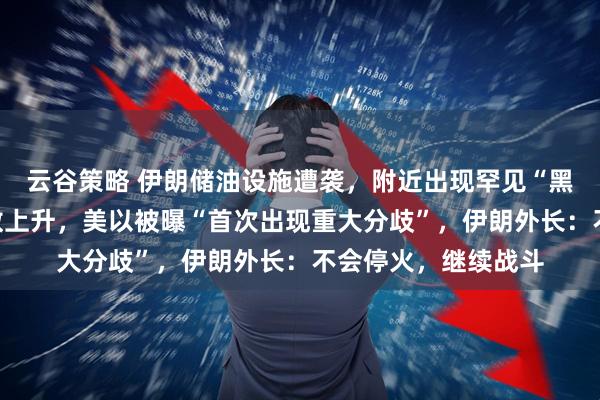 云谷策略 伊朗储油设施遭袭，附近出现罕见“黑雨”！美军死亡人数上升，美以被曝“首次出现重大分歧”，伊朗外长：不会停火，继续战斗