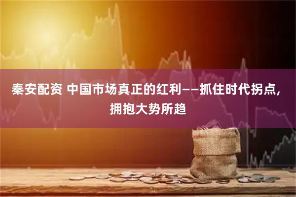 秦安配资 中国市场真正的红利——抓住时代拐点, 拥抱大势所趋
