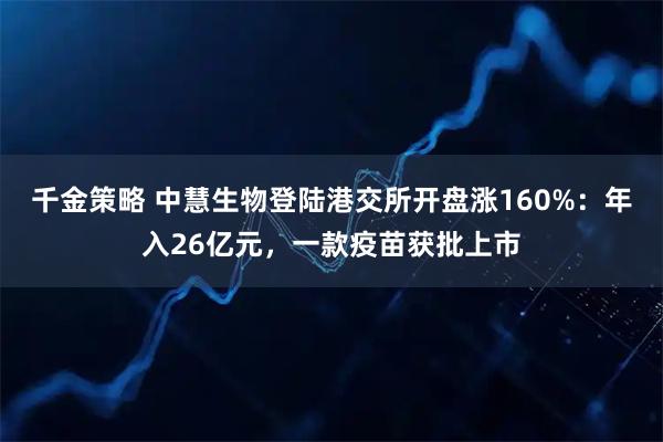 千金策略 中慧生物登陆港交所开盘涨160%：年入26亿元，一款疫苗获批上市
