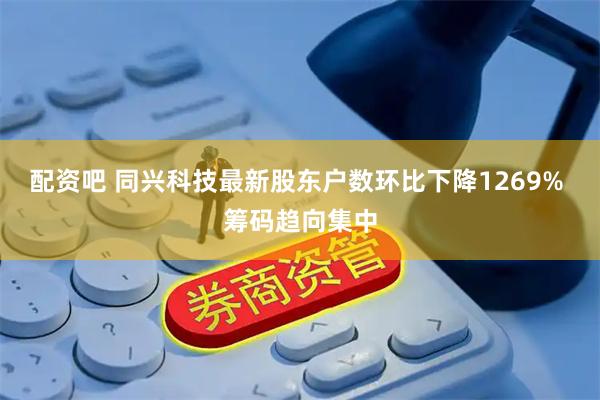 配资吧 同兴科技最新股东户数环比下降1269% 筹码趋向集中
