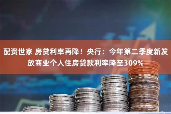 配资世家 房贷利率再降！央行：今年第二季度新发放商业个人住房贷款利率降至309%