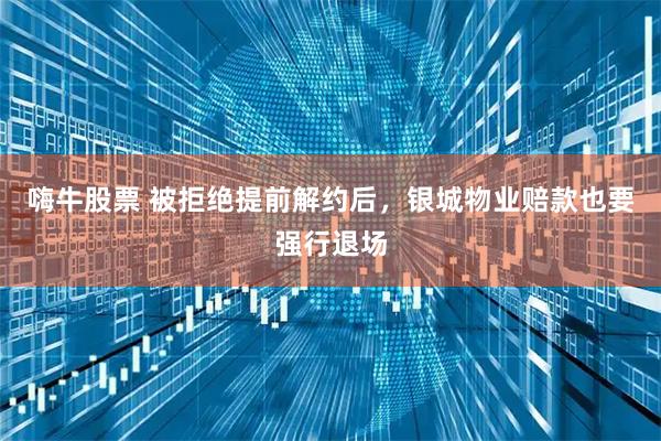 嗨牛股票 被拒绝提前解约后，银城物业赔款也要强行退场