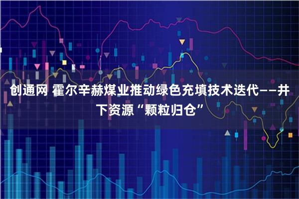创通网 霍尔辛赫煤业推动绿色充填技术迭代——井下资源“颗粒归仓”