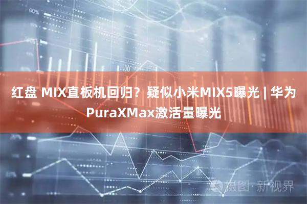 红盘 MIX直板机回归？疑似小米MIX5曝光 | 华为PuraXMax激活量曝光
