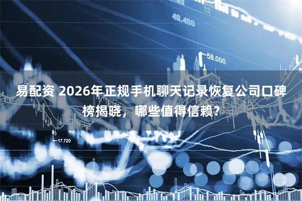 易配资 2026年正规手机聊天记录恢复公司口碑榜揭晓，哪些值得信赖？