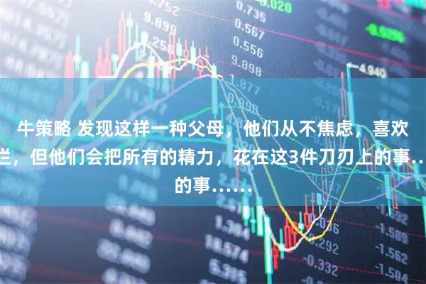 牛策略 发现这样一种父母，他们从不焦虑，喜欢摆烂，但他们会把所有的精力，花在这3件刀刃上的事……