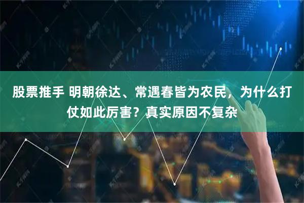 股票推手 明朝徐达、常遇春皆为农民，为什么打仗如此厉害？真实原因不复杂